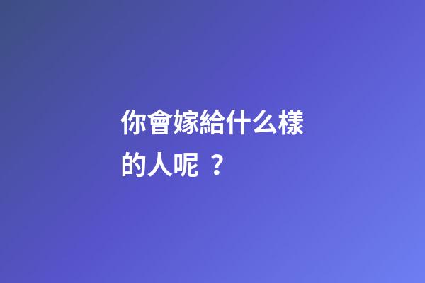 你會嫁給什么樣的人呢？